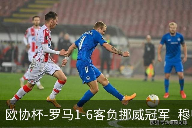 欧协杯-罗马1-6客负挪威冠军 穆帅近5客场4遭败绩